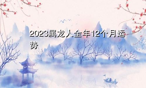 2023属龙人全年12个月运势