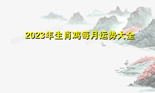 2023年生肖鸡每月运势大全