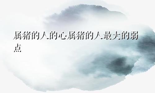 属猪的人的心属猪的人最大的弱点