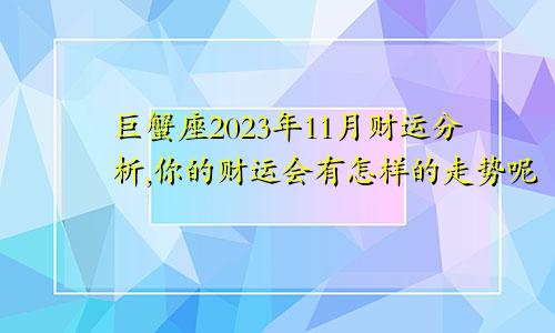 巨蟹座2023年11月财运分析,你的财运会有怎样的走势呢
