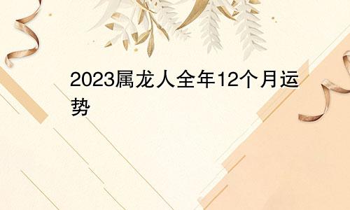 2023属龙人全年12个月运势