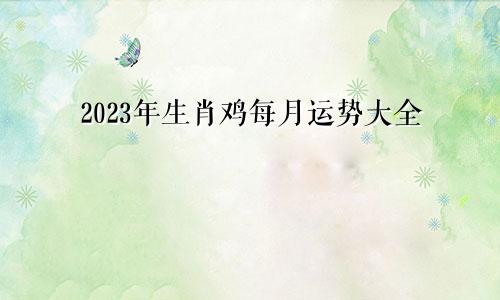 2023年生肖鸡每月运势大全