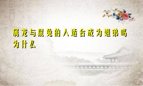 属龙与鼠兔的人适合成为姐弟吗为什么