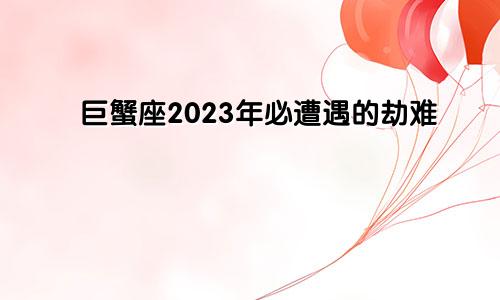 巨蟹座2023年必遭遇的劫难