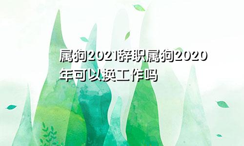属狗2021辞职属狗2020年可以换工作吗