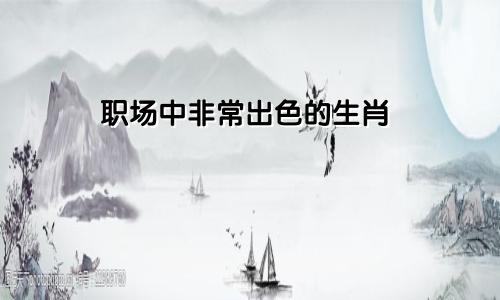 职场中非常出色的生肖