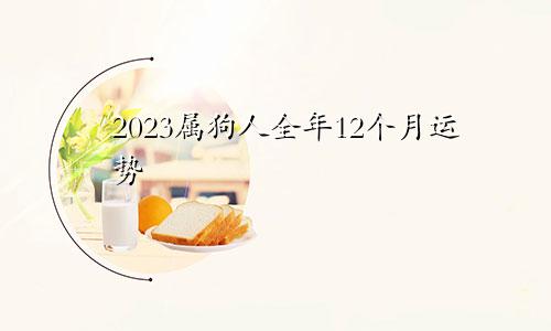 2023属狗人全年12个月运势
