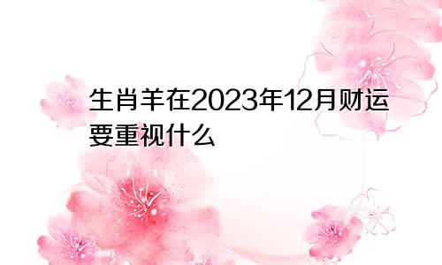 生肖羊在2023年12月财运要重视什么