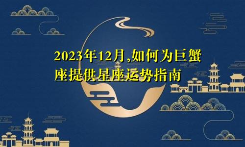 2023年12月,如何为巨蟹座提供星座运势指南