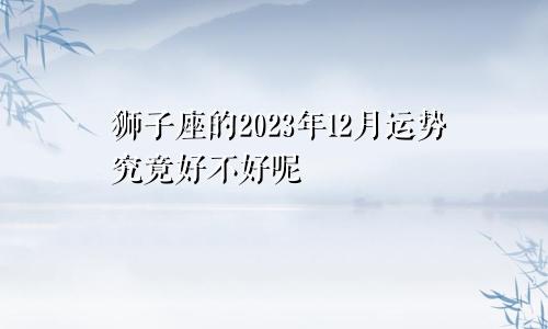 狮子座的2023年12月运势究竟好不好呢
