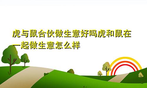 虎与鼠合伙做生意好吗虎和鼠在一起做生意怎么样