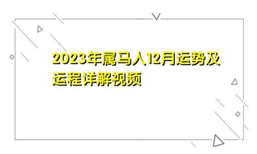 2023年属马人12月运势及运程详解视频