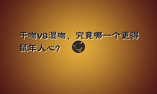 干吻VS湿吻,究竟哪一个更得鼠年人心?