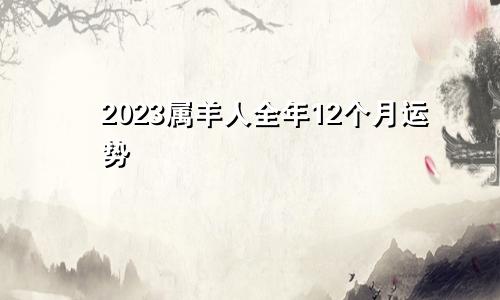 2023属羊人全年12个月运势