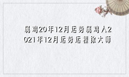 属鸡20年12月运势属鸡人2021年12月运势运程徐大师