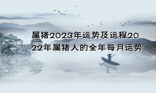 属猪2023年运势及运程2022年属猪人的全年每月运势