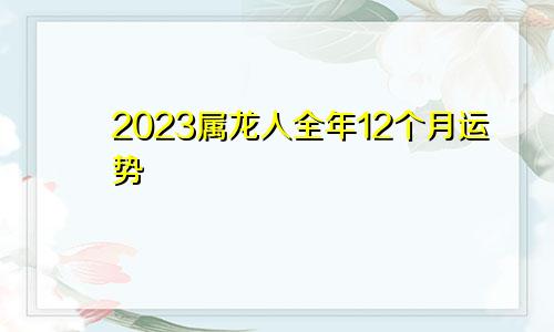 2023属龙人全年12个月运势