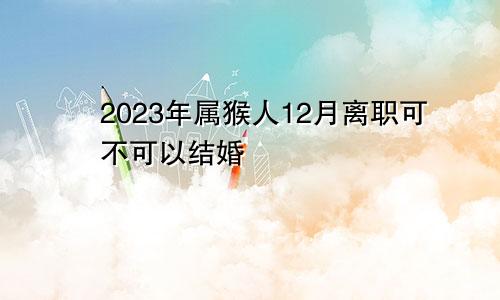 2023年属猴人12月离职可不可以结婚