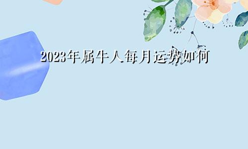 2023年属牛人每月运势如何