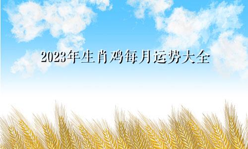 2023年生肖鸡每月运势大全