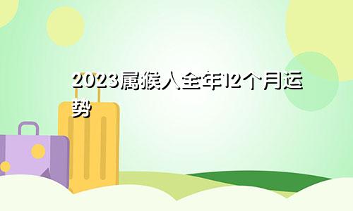 2023属猴人全年12个月运势