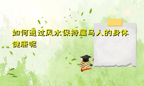 如何通过风水保持属马人的身体健康呢