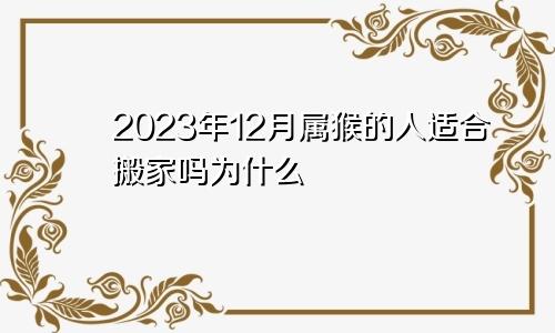 2023年12月属猴的人适合搬家吗为什么