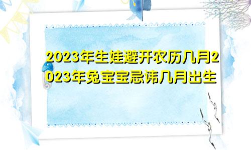 2023年生娃避开农历几月2023年兔宝宝忌讳几月出生