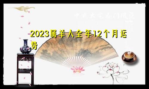 2023属羊人全年12个月运势
