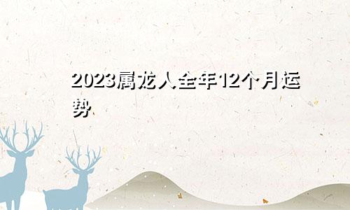 2023属龙人全年12个月运势