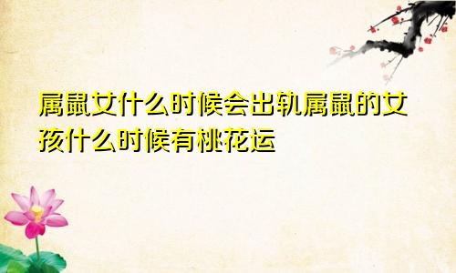 属鼠女什么时候会出轨属鼠的女孩什么时候有桃花运