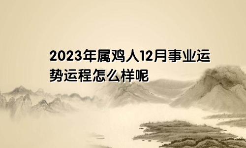 2023年属鸡人12月事业运势运程怎么样呢