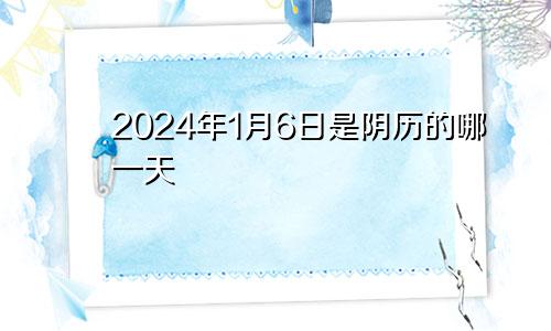 2024年1月6日是阴历的哪一天