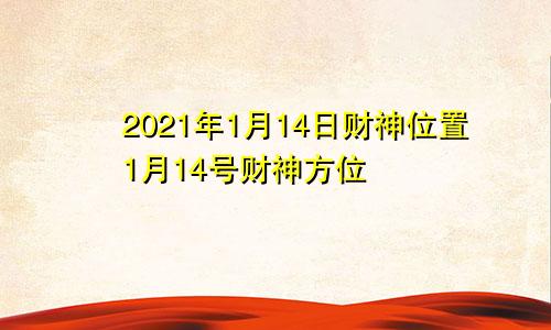 2021年1月14日财神位置1月14号财神方位