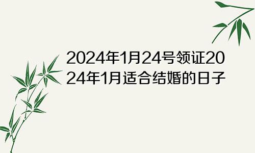 2024年1月24号领证2024年1月适合结婚的日子