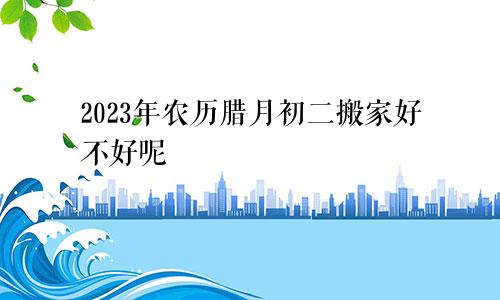 2023年农历腊月初二搬家好不好呢
