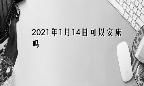 2021年1月14日可以安床吗
