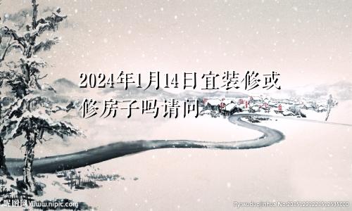 2024年1月14日宜装修或修房子吗请问