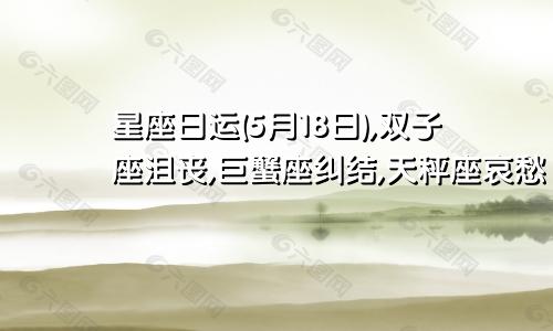 星座日运(5月18日),双子座沮丧,巨蟹座纠结,天秤座哀愁