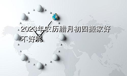 2023年农历腊月初四搬家好不好呢