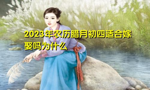 2023年农历腊月初四适合嫁娶吗为什么
