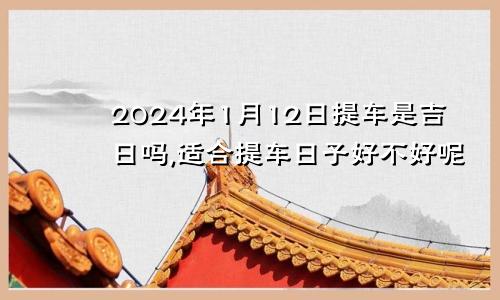 2024年1月12日提车是吉日吗,适合提车日子好不好呢