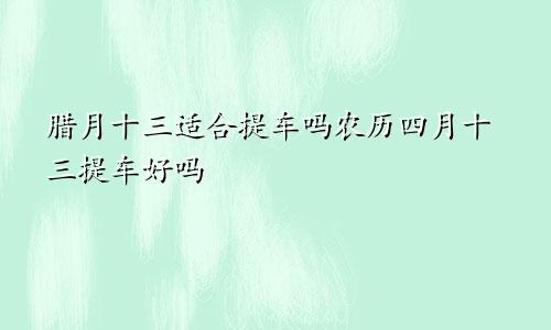 腊月十三适合提车吗农历四月十三提车好吗