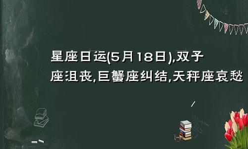 星座日运(5月18日),双子座沮丧,巨蟹座纠结,天秤座哀愁