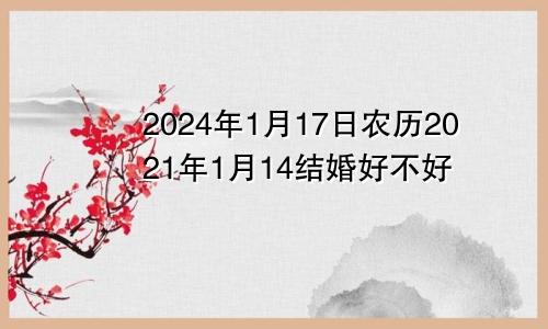 2024年1月17日农历2021年1月14结婚好不好