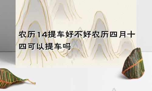 农历14提车好不好农历四月十四可以提车吗