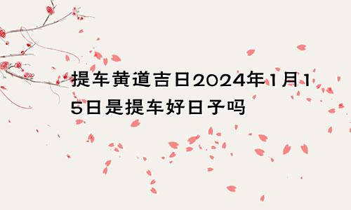 提车黄道吉日2024年1月15日是提车好日子吗