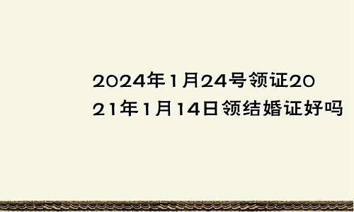 2024年1月24号领证2021年1月14日领结婚证好吗