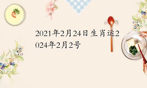 2021年2月24日生肖运2024年2月2号