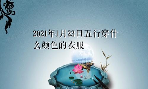 2021年1月23日五行穿什么颜色的衣服